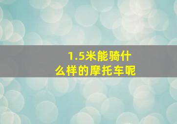 1.5米能骑什么样的摩托车呢