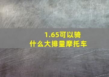 1.65可以骑什么大排量摩托车