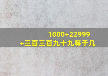 1000+22999+三百三百九十九等于几