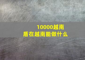 10000越南盾在越南能做什么