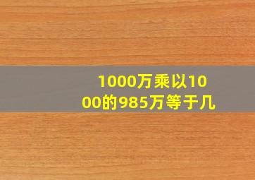 1000万乘以1000的985万等于几