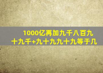 1000亿再加九千八百九十九千+九十九九十九等于几