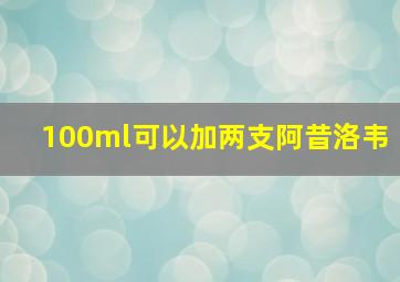 100ml可以加两支阿昔洛韦