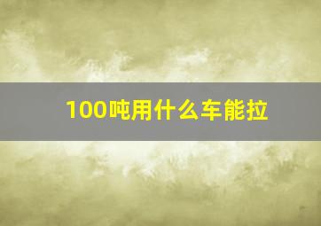 100吨用什么车能拉