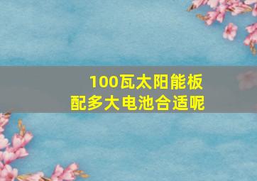 100瓦太阳能板配多大电池合适呢