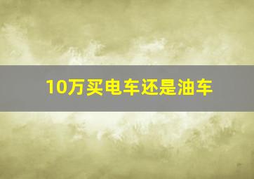 10万买电车还是油车