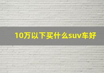 10万以下买什么suv车好