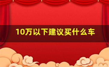 10万以下建议买什么车