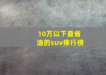 10万以下最省油的suv排行榜