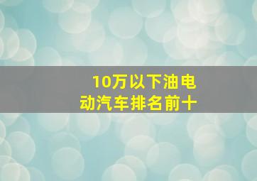 10万以下油电动汽车排名前十