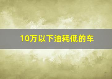 10万以下油耗低的车