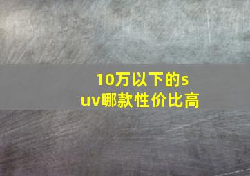 10万以下的suv哪款性价比高