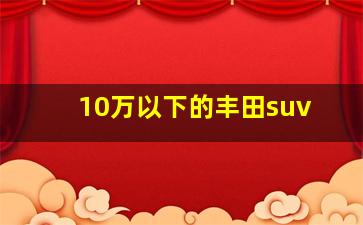 10万以下的丰田suv