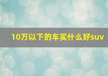 10万以下的车买什么好suv