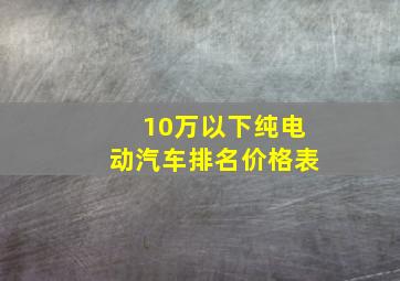 10万以下纯电动汽车排名价格表