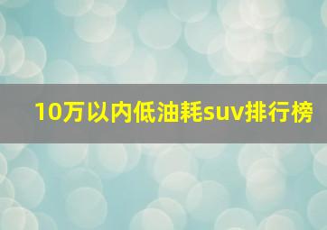 10万以内低油耗suv排行榜