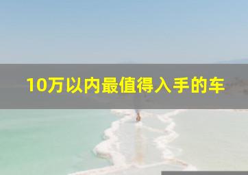 10万以内最值得入手的车