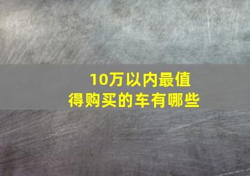 10万以内最值得购买的车有哪些