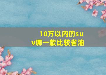 10万以内的suv哪一款比较省油