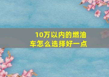 10万以内的燃油车怎么选择好一点