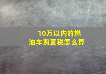 10万以内的燃油车购置税怎么算