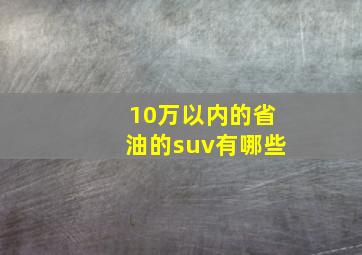 10万以内的省油的suv有哪些