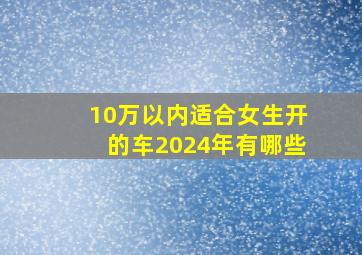 10万以内适合女生开的车2024年有哪些