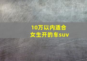 10万以内适合女生开的车suv