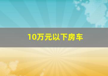 10万元以下房车