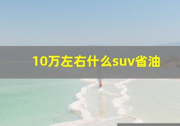 10万左右什么suv省油