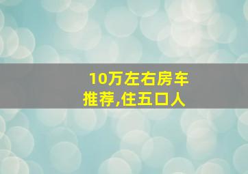 10万左右房车推荐,住五口人