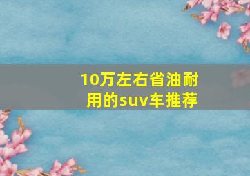 10万左右省油耐用的suv车推荐