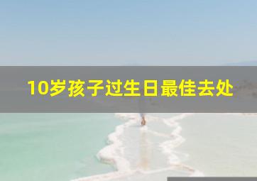 10岁孩子过生日最佳去处