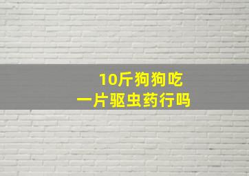 10斤狗狗吃一片驱虫药行吗