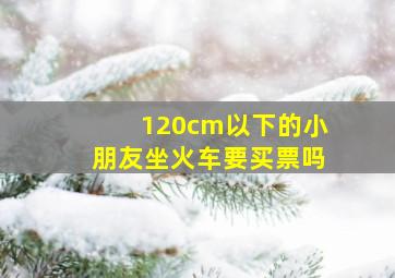 120cm以下的小朋友坐火车要买票吗