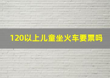 120以上儿童坐火车要票吗