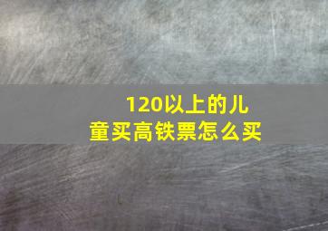 120以上的儿童买高铁票怎么买