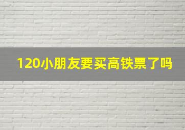 120小朋友要买高铁票了吗