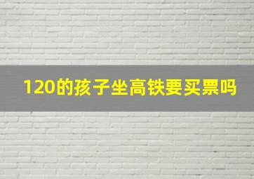 120的孩子坐高铁要买票吗