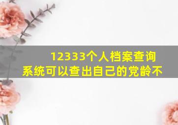 12333个人档案查询系统可以查出自己的党龄不