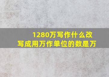 1280万写作什么改写成用万作单位的数是万