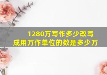 1280万写作多少改写成用万作单位的数是多少万