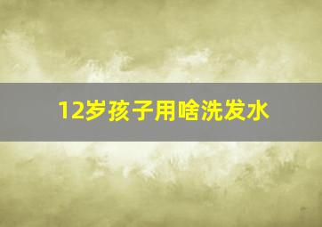 12岁孩子用啥洗发水