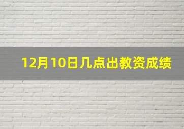 12月10日几点出教资成绩