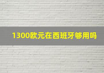 1300欧元在西班牙够用吗