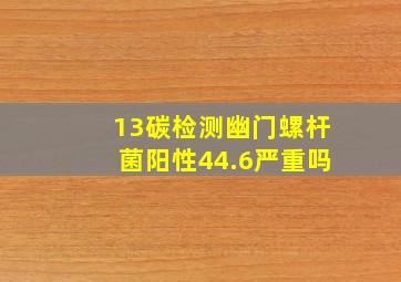 13碳检测幽门螺杆菌阳性44.6严重吗