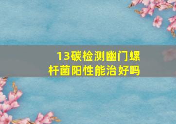 13碳检测幽门螺杆菌阳性能治好吗