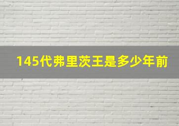 145代弗里茨王是多少年前