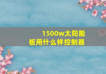 1500w太阳能板用什么样控制器