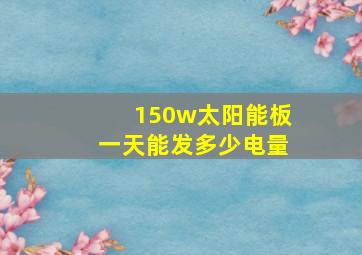 150w太阳能板一天能发多少电量